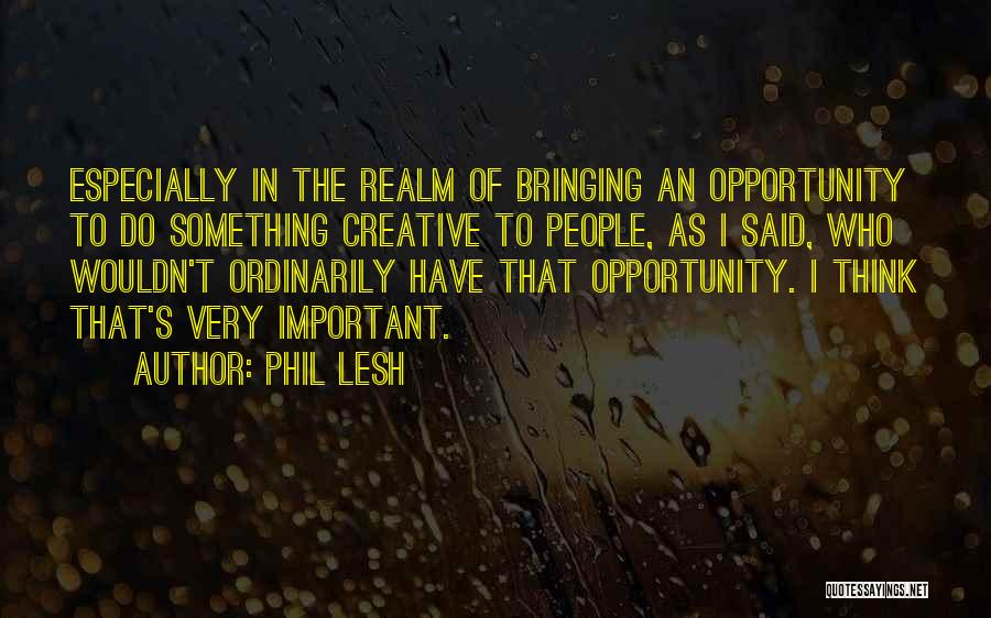 Phil Lesh Quotes: Especially In The Realm Of Bringing An Opportunity To Do Something Creative To People, As I Said, Who Wouldn't Ordinarily