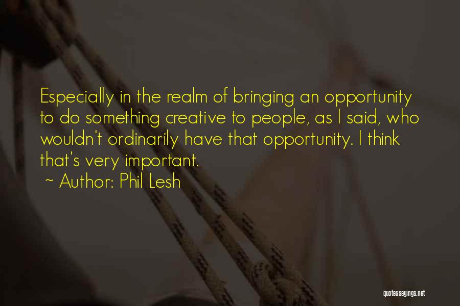 Phil Lesh Quotes: Especially In The Realm Of Bringing An Opportunity To Do Something Creative To People, As I Said, Who Wouldn't Ordinarily