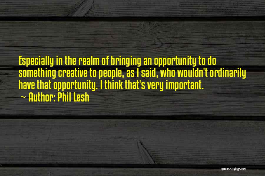 Phil Lesh Quotes: Especially In The Realm Of Bringing An Opportunity To Do Something Creative To People, As I Said, Who Wouldn't Ordinarily