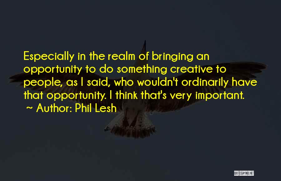 Phil Lesh Quotes: Especially In The Realm Of Bringing An Opportunity To Do Something Creative To People, As I Said, Who Wouldn't Ordinarily