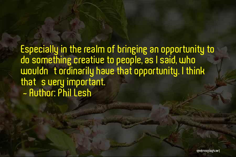 Phil Lesh Quotes: Especially In The Realm Of Bringing An Opportunity To Do Something Creative To People, As I Said, Who Wouldn't Ordinarily