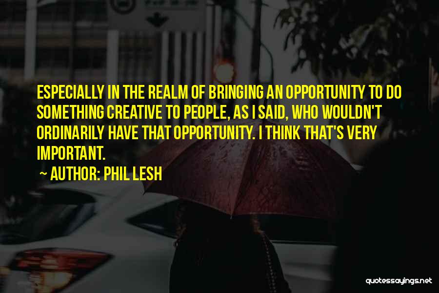 Phil Lesh Quotes: Especially In The Realm Of Bringing An Opportunity To Do Something Creative To People, As I Said, Who Wouldn't Ordinarily