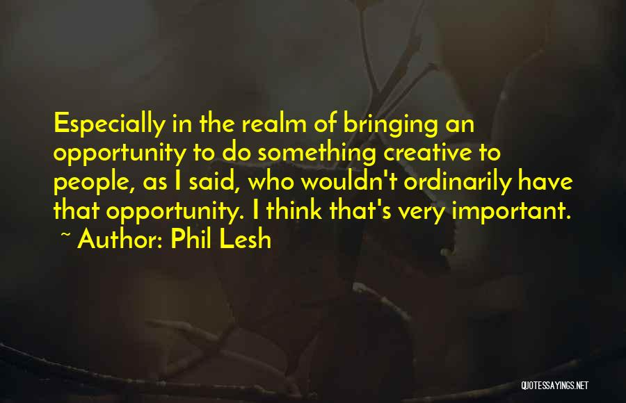 Phil Lesh Quotes: Especially In The Realm Of Bringing An Opportunity To Do Something Creative To People, As I Said, Who Wouldn't Ordinarily