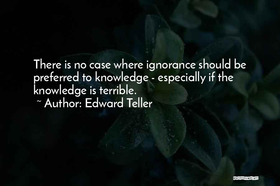 Edward Teller Quotes: There Is No Case Where Ignorance Should Be Preferred To Knowledge - Especially If The Knowledge Is Terrible.