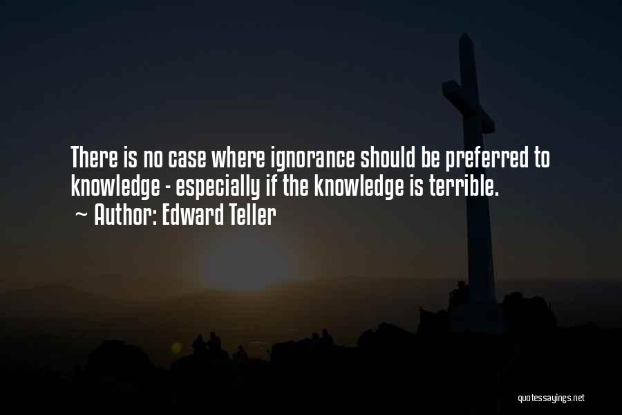 Edward Teller Quotes: There Is No Case Where Ignorance Should Be Preferred To Knowledge - Especially If The Knowledge Is Terrible.