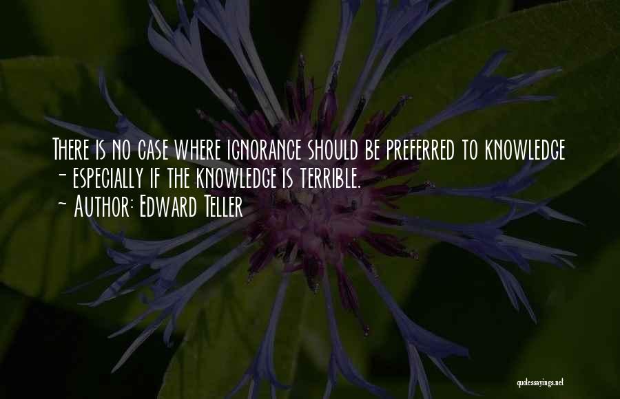 Edward Teller Quotes: There Is No Case Where Ignorance Should Be Preferred To Knowledge - Especially If The Knowledge Is Terrible.