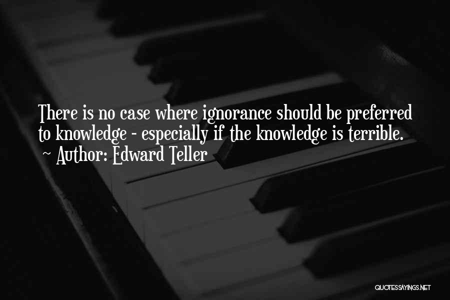 Edward Teller Quotes: There Is No Case Where Ignorance Should Be Preferred To Knowledge - Especially If The Knowledge Is Terrible.