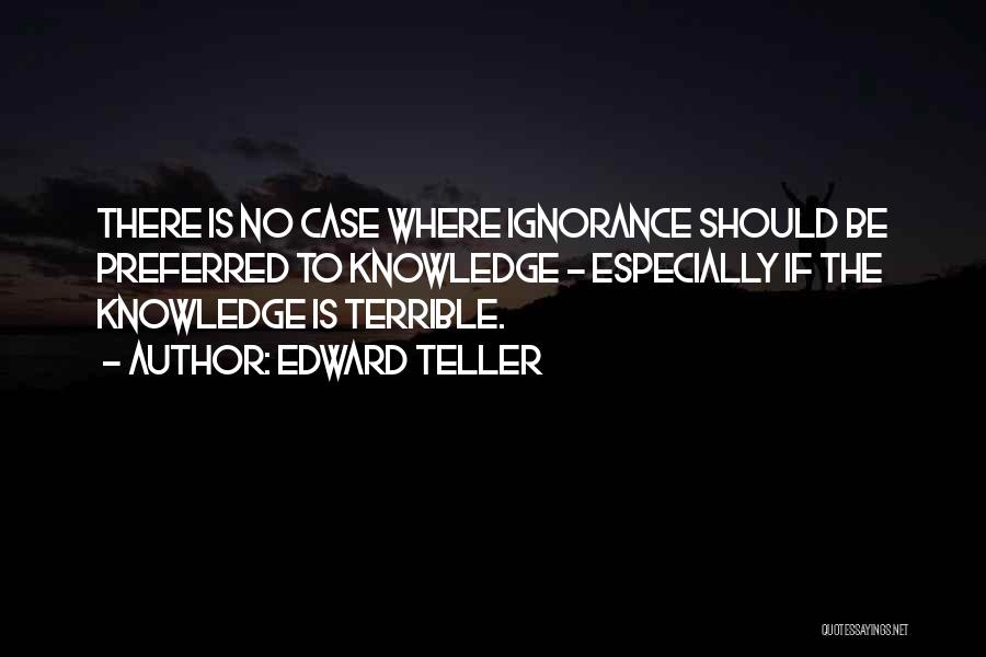 Edward Teller Quotes: There Is No Case Where Ignorance Should Be Preferred To Knowledge - Especially If The Knowledge Is Terrible.