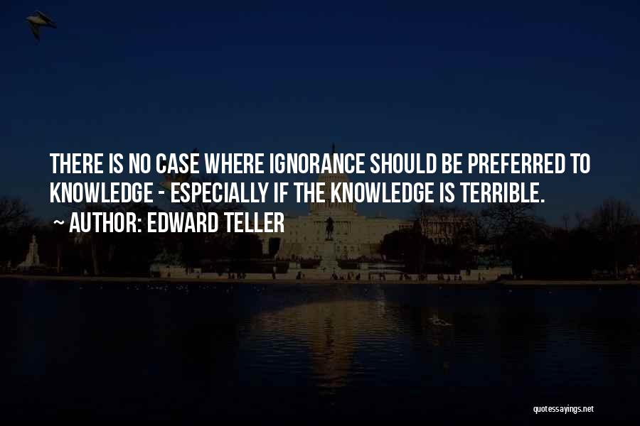 Edward Teller Quotes: There Is No Case Where Ignorance Should Be Preferred To Knowledge - Especially If The Knowledge Is Terrible.