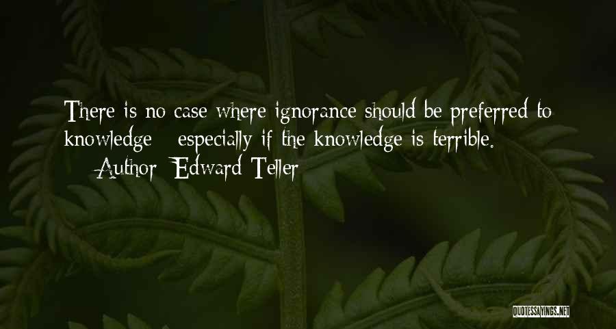 Edward Teller Quotes: There Is No Case Where Ignorance Should Be Preferred To Knowledge - Especially If The Knowledge Is Terrible.