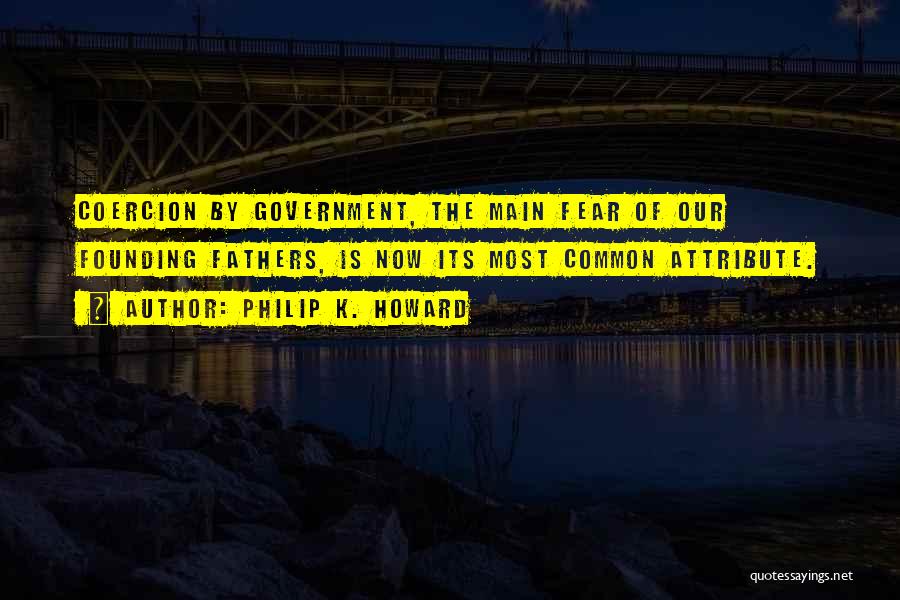 Philip K. Howard Quotes: Coercion By Government, The Main Fear Of Our Founding Fathers, Is Now Its Most Common Attribute.