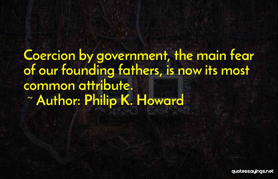 Philip K. Howard Quotes: Coercion By Government, The Main Fear Of Our Founding Fathers, Is Now Its Most Common Attribute.