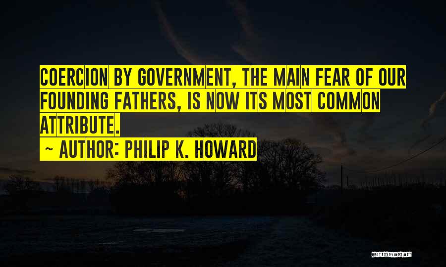 Philip K. Howard Quotes: Coercion By Government, The Main Fear Of Our Founding Fathers, Is Now Its Most Common Attribute.