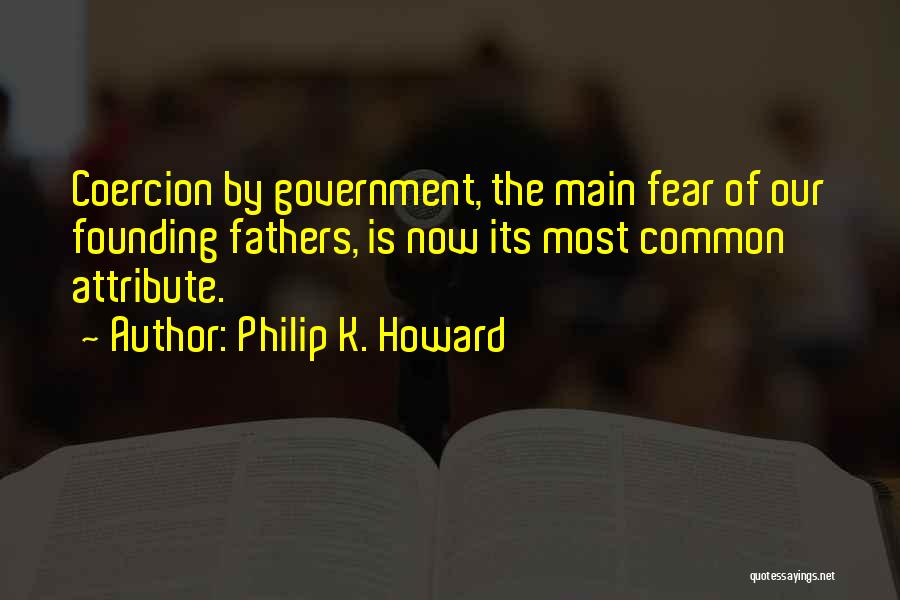 Philip K. Howard Quotes: Coercion By Government, The Main Fear Of Our Founding Fathers, Is Now Its Most Common Attribute.