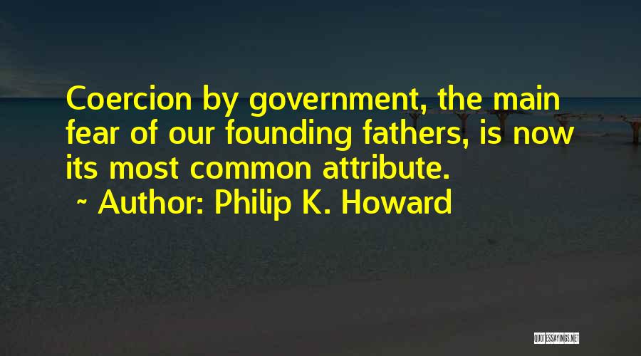 Philip K. Howard Quotes: Coercion By Government, The Main Fear Of Our Founding Fathers, Is Now Its Most Common Attribute.