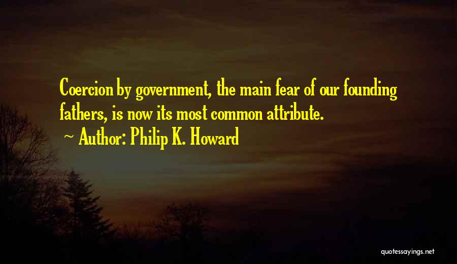 Philip K. Howard Quotes: Coercion By Government, The Main Fear Of Our Founding Fathers, Is Now Its Most Common Attribute.