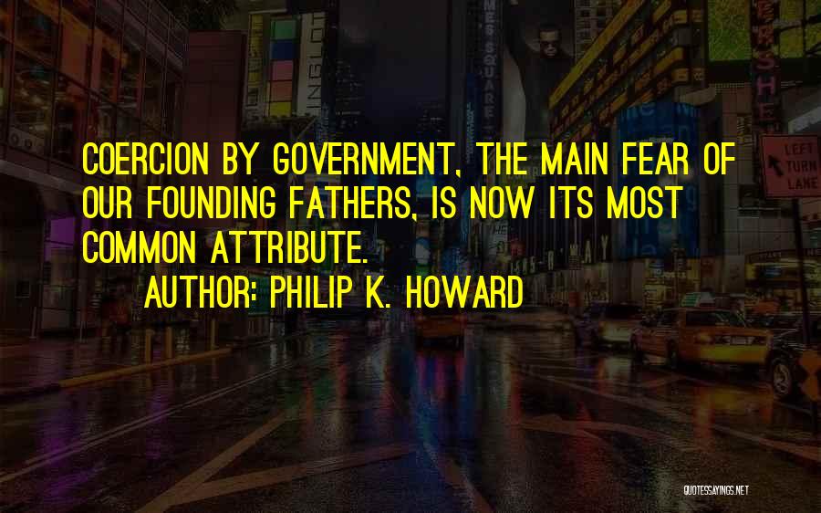 Philip K. Howard Quotes: Coercion By Government, The Main Fear Of Our Founding Fathers, Is Now Its Most Common Attribute.