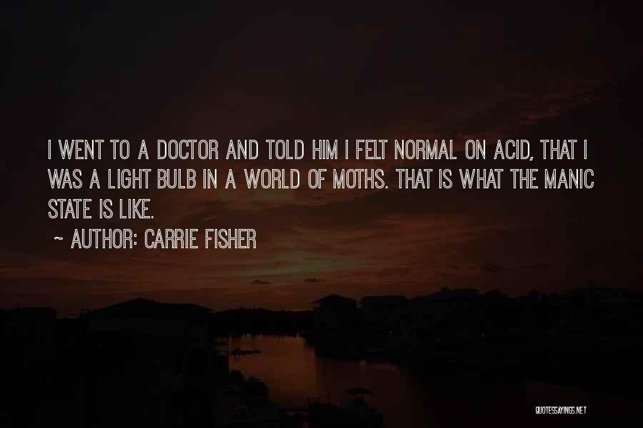 Carrie Fisher Quotes: I Went To A Doctor And Told Him I Felt Normal On Acid, That I Was A Light Bulb In