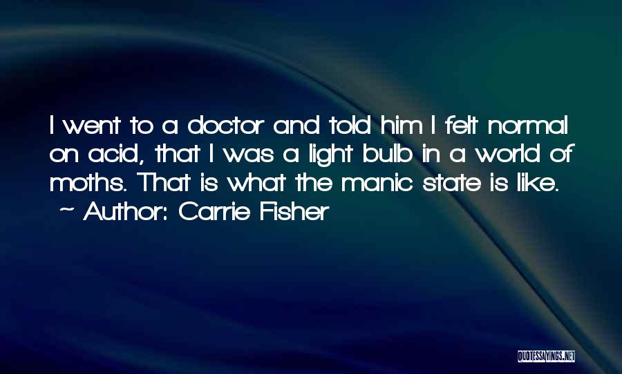 Carrie Fisher Quotes: I Went To A Doctor And Told Him I Felt Normal On Acid, That I Was A Light Bulb In