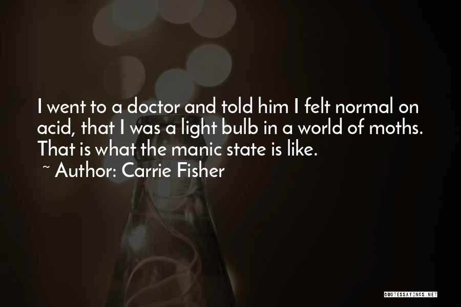 Carrie Fisher Quotes: I Went To A Doctor And Told Him I Felt Normal On Acid, That I Was A Light Bulb In