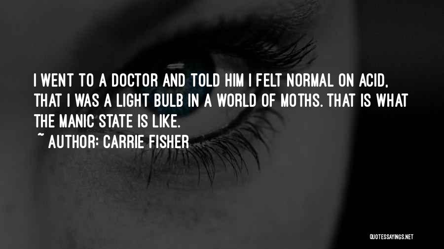 Carrie Fisher Quotes: I Went To A Doctor And Told Him I Felt Normal On Acid, That I Was A Light Bulb In