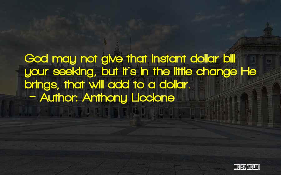 Anthony Liccione Quotes: God May Not Give That Instant Dollar Bill Your Seeking, But It's In The Little Change He Brings, That Will