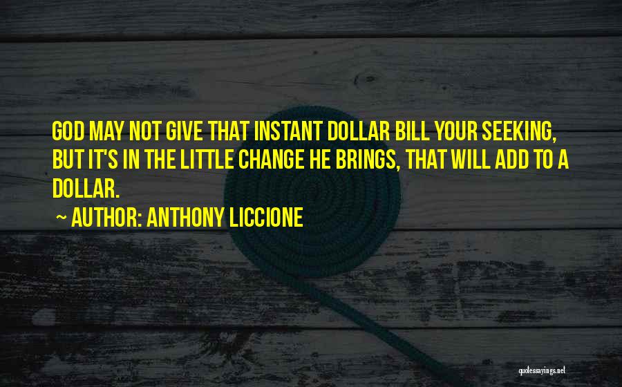 Anthony Liccione Quotes: God May Not Give That Instant Dollar Bill Your Seeking, But It's In The Little Change He Brings, That Will