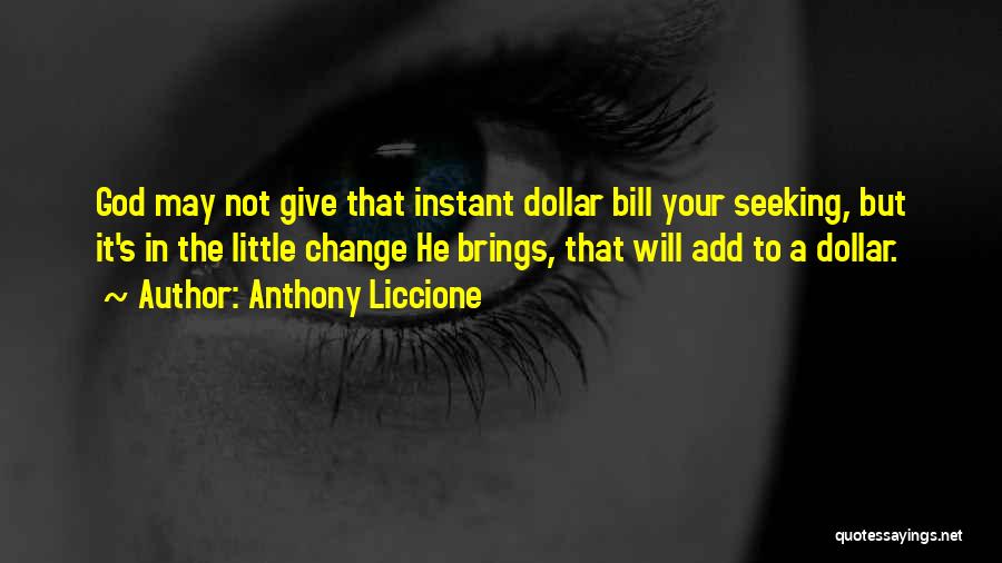 Anthony Liccione Quotes: God May Not Give That Instant Dollar Bill Your Seeking, But It's In The Little Change He Brings, That Will