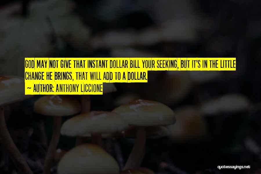 Anthony Liccione Quotes: God May Not Give That Instant Dollar Bill Your Seeking, But It's In The Little Change He Brings, That Will