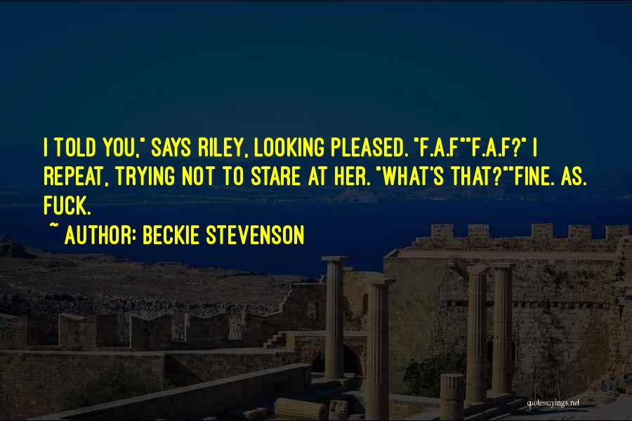 Beckie Stevenson Quotes: I Told You, Says Riley, Looking Pleased. F.a.ff.a.f? I Repeat, Trying Not To Stare At Her. What's That?fine. As. Fuck.