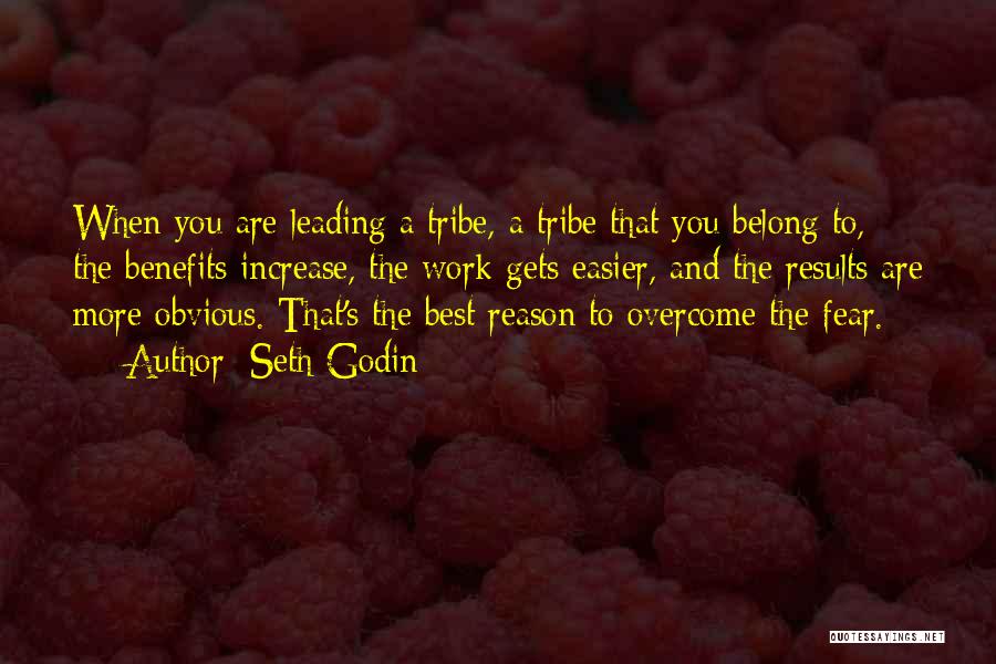 Seth Godin Quotes: When You Are Leading A Tribe, A Tribe That You Belong To, The Benefits Increase, The Work Gets Easier, And