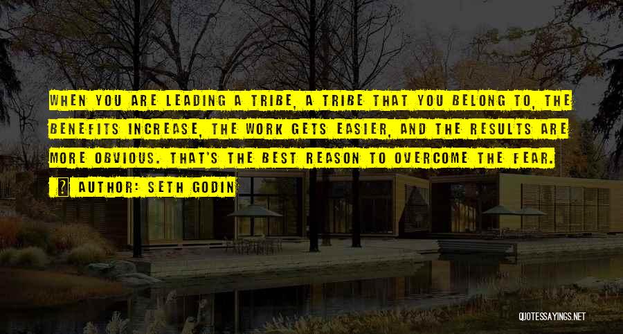 Seth Godin Quotes: When You Are Leading A Tribe, A Tribe That You Belong To, The Benefits Increase, The Work Gets Easier, And