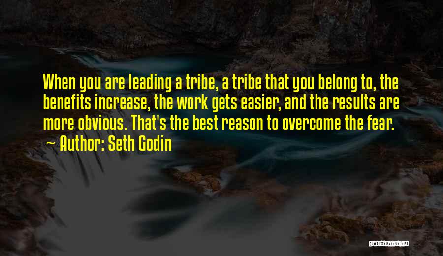 Seth Godin Quotes: When You Are Leading A Tribe, A Tribe That You Belong To, The Benefits Increase, The Work Gets Easier, And