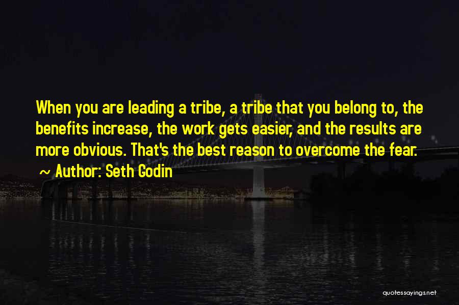Seth Godin Quotes: When You Are Leading A Tribe, A Tribe That You Belong To, The Benefits Increase, The Work Gets Easier, And