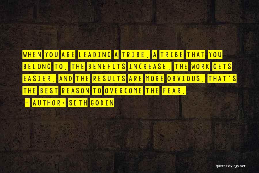 Seth Godin Quotes: When You Are Leading A Tribe, A Tribe That You Belong To, The Benefits Increase, The Work Gets Easier, And