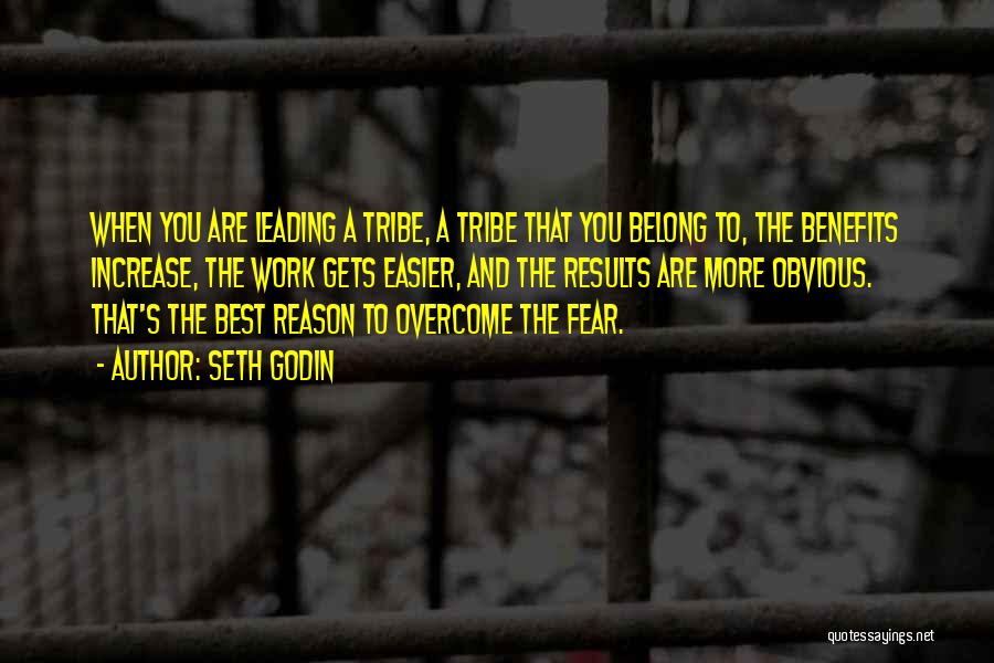 Seth Godin Quotes: When You Are Leading A Tribe, A Tribe That You Belong To, The Benefits Increase, The Work Gets Easier, And