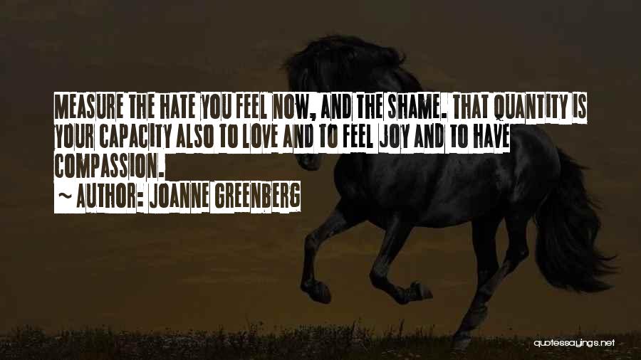 Joanne Greenberg Quotes: Measure The Hate You Feel Now, And The Shame. That Quantity Is Your Capacity Also To Love And To Feel