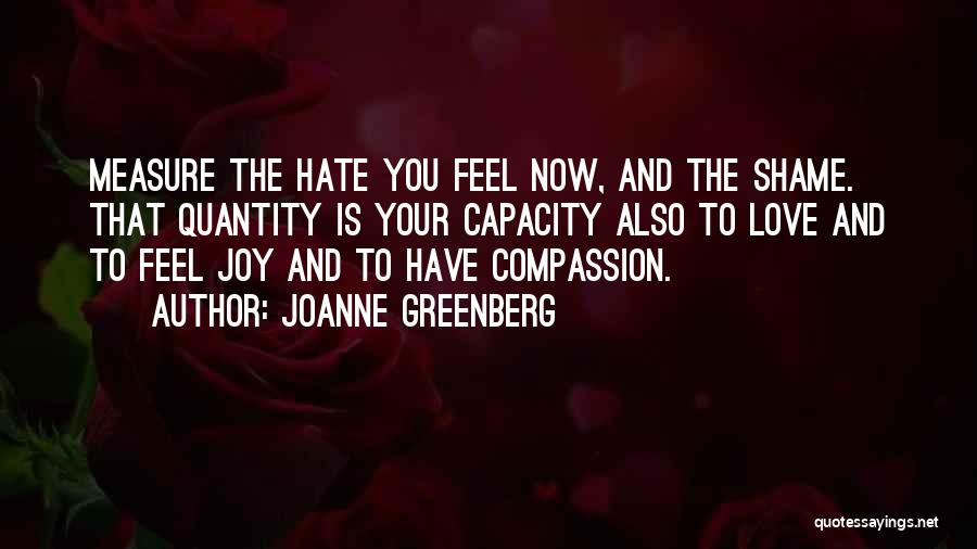 Joanne Greenberg Quotes: Measure The Hate You Feel Now, And The Shame. That Quantity Is Your Capacity Also To Love And To Feel