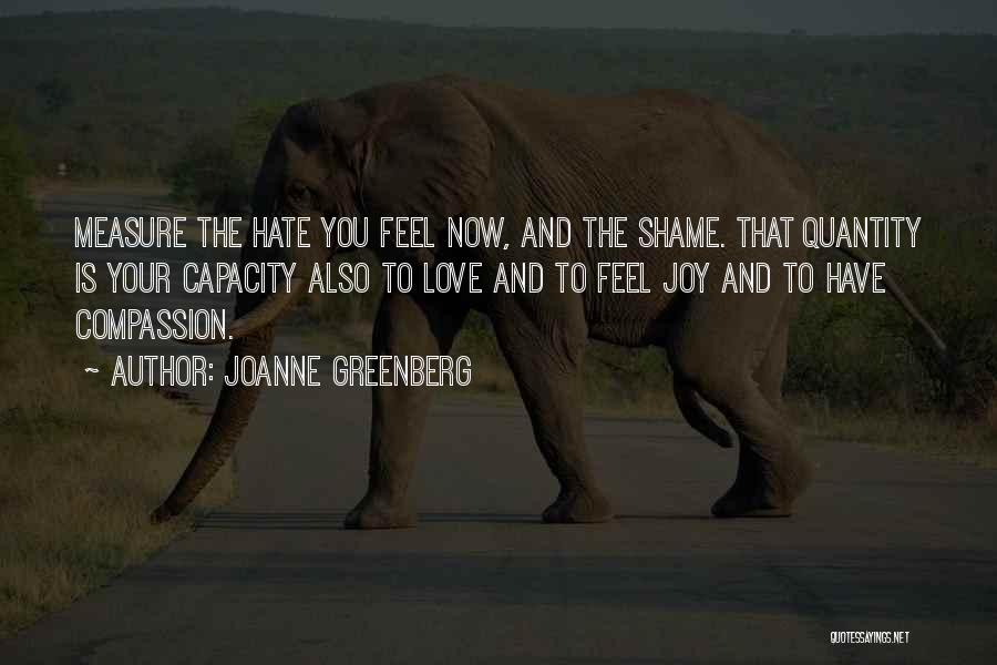 Joanne Greenberg Quotes: Measure The Hate You Feel Now, And The Shame. That Quantity Is Your Capacity Also To Love And To Feel