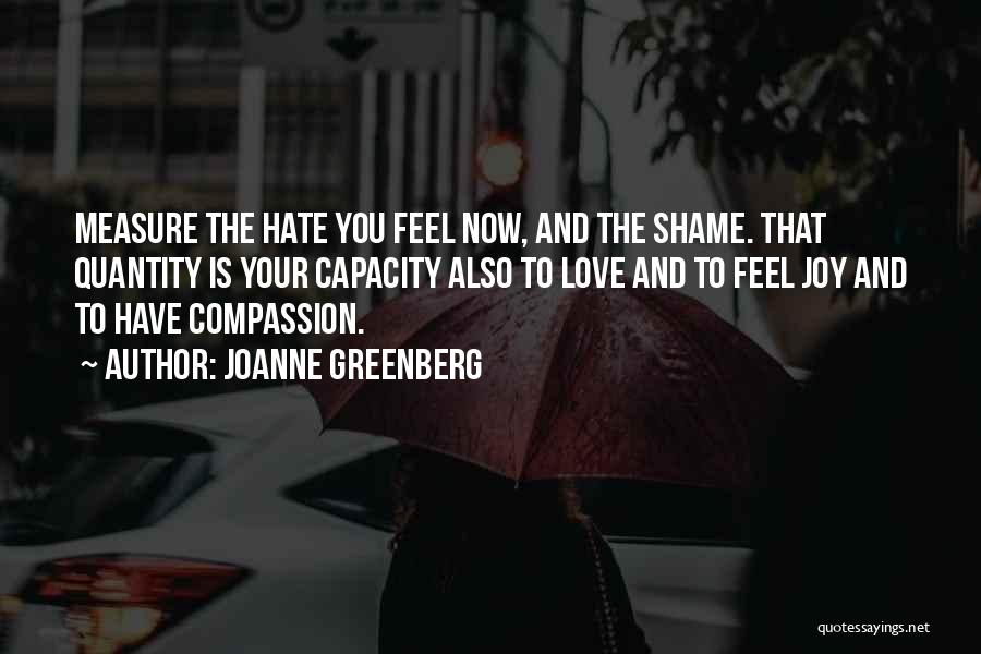 Joanne Greenberg Quotes: Measure The Hate You Feel Now, And The Shame. That Quantity Is Your Capacity Also To Love And To Feel