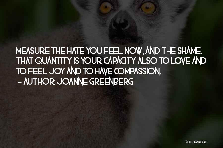 Joanne Greenberg Quotes: Measure The Hate You Feel Now, And The Shame. That Quantity Is Your Capacity Also To Love And To Feel