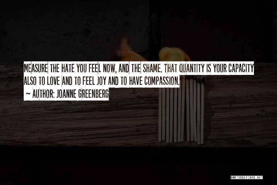 Joanne Greenberg Quotes: Measure The Hate You Feel Now, And The Shame. That Quantity Is Your Capacity Also To Love And To Feel