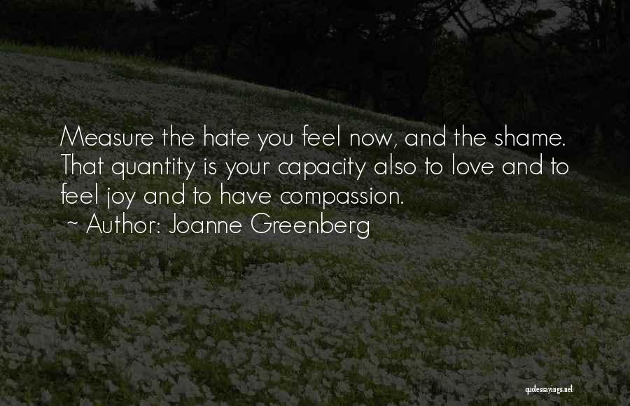 Joanne Greenberg Quotes: Measure The Hate You Feel Now, And The Shame. That Quantity Is Your Capacity Also To Love And To Feel