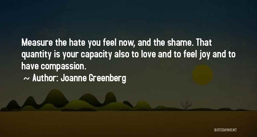 Joanne Greenberg Quotes: Measure The Hate You Feel Now, And The Shame. That Quantity Is Your Capacity Also To Love And To Feel