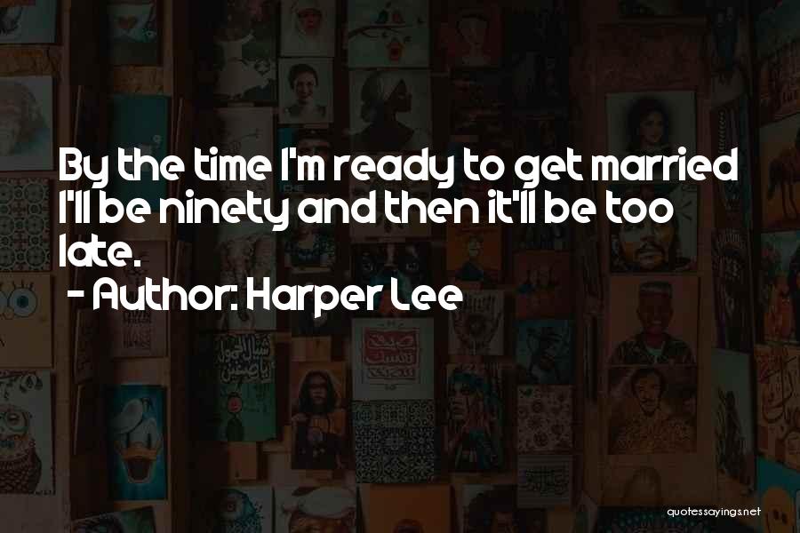 Harper Lee Quotes: By The Time I'm Ready To Get Married I'll Be Ninety And Then It'll Be Too Late.