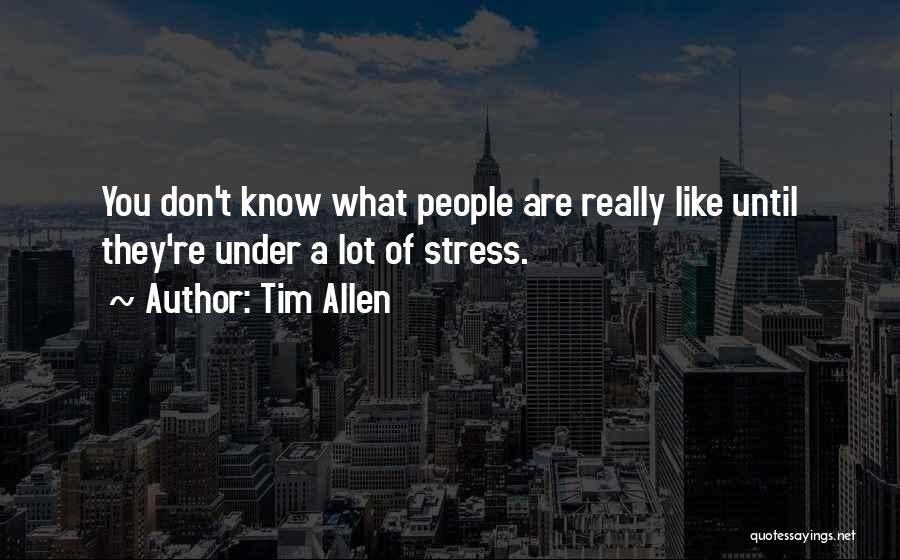 Tim Allen Quotes: You Don't Know What People Are Really Like Until They're Under A Lot Of Stress.