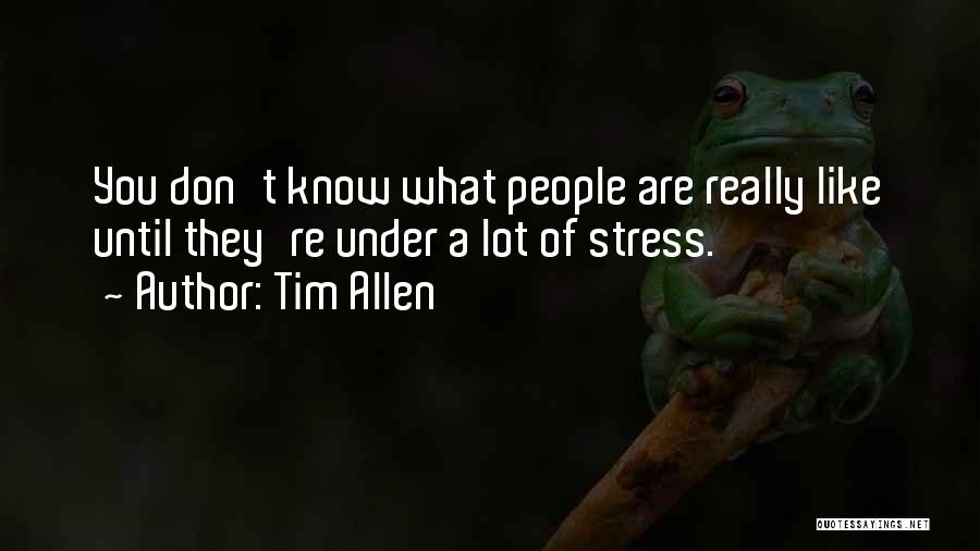 Tim Allen Quotes: You Don't Know What People Are Really Like Until They're Under A Lot Of Stress.