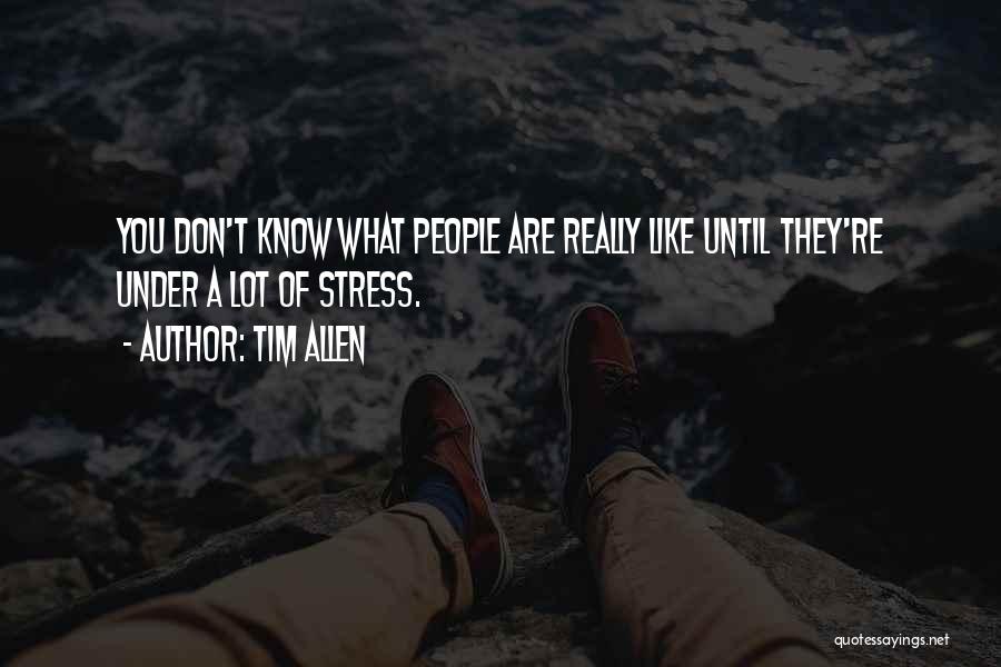 Tim Allen Quotes: You Don't Know What People Are Really Like Until They're Under A Lot Of Stress.