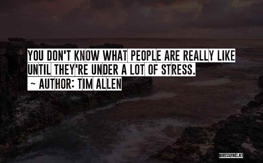 Tim Allen Quotes: You Don't Know What People Are Really Like Until They're Under A Lot Of Stress.