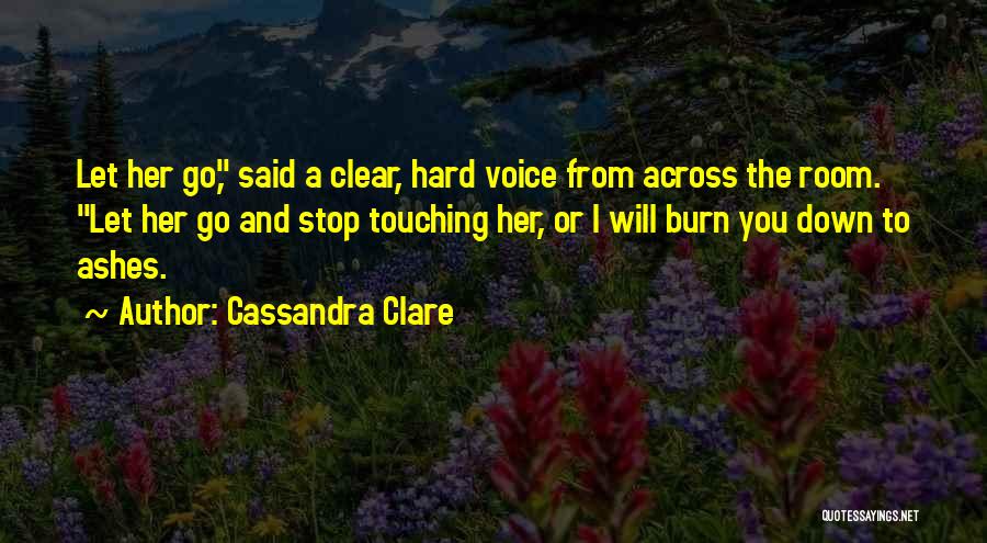 Cassandra Clare Quotes: Let Her Go, Said A Clear, Hard Voice From Across The Room. Let Her Go And Stop Touching Her, Or